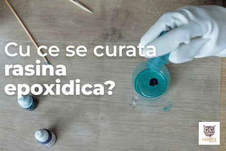 Cu ce se curata rasina epoxidica? - Ghid complet